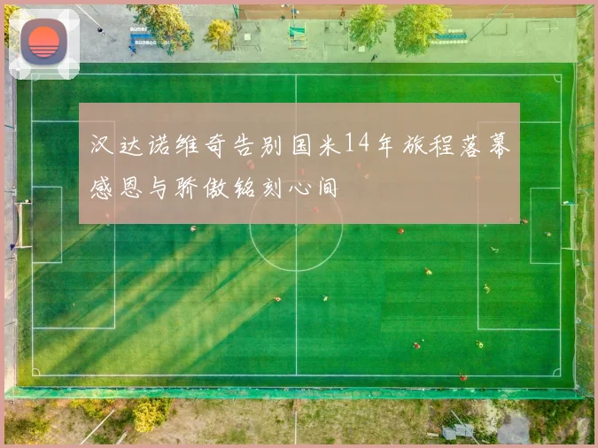 汉达诺维奇告别国米14年旅程落幕感恩与骄傲铭刻心间