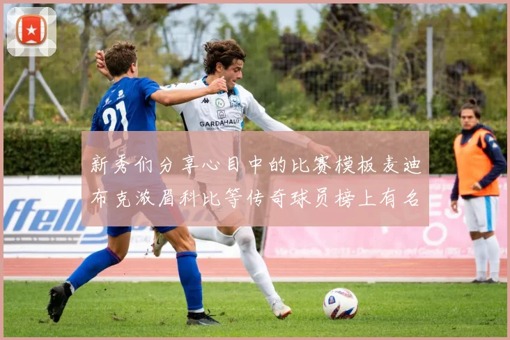 新秀们分享心目中的比赛模板麦迪布克浓眉科比等传奇球员榜上有名