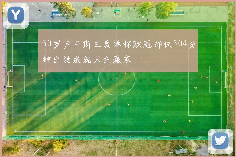 30岁卢卡斯三度捧杯欧冠却仅504分钟出场成就人生赢家