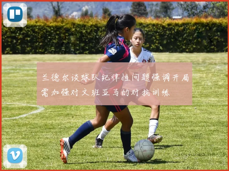 兰德尔谈球队纪律性问题强调开局需加强对文班亚马的对抗训练