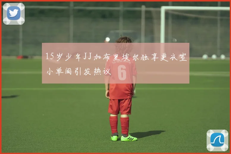 15岁少年JJ加布里埃尔独享更衣室小单间引发热议