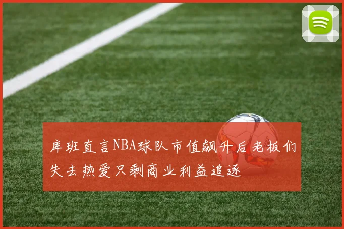 库班直言NBA球队市值飙升后老板们失去热爱只剩商业利益追逐