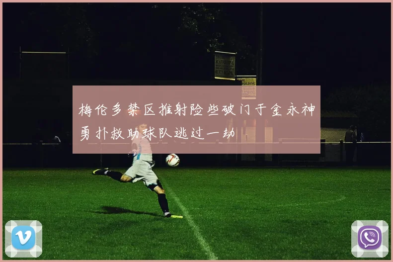 梅伦多禁区推射险些破门于金永神勇扑救助球队逃过一劫