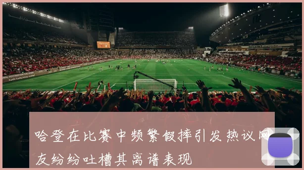 哈登在比赛中频繁假摔引发热议网友纷纷吐槽其离谱表现