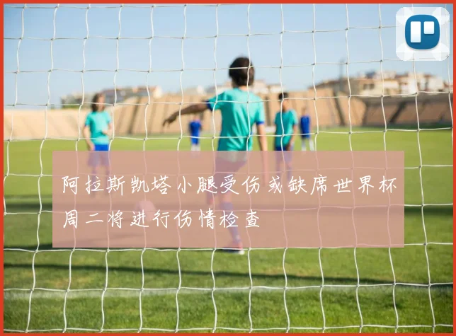 阿拉斯凯塔小腿受伤或缺席世界杯周二将进行伤情检查