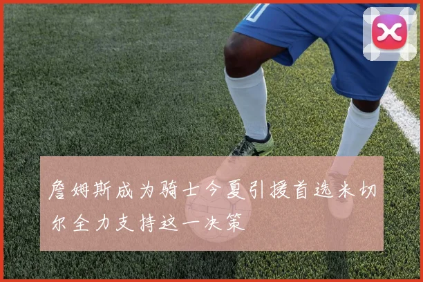 詹姆斯成为骑士今夏引援首选米切尔全力支持这一决策