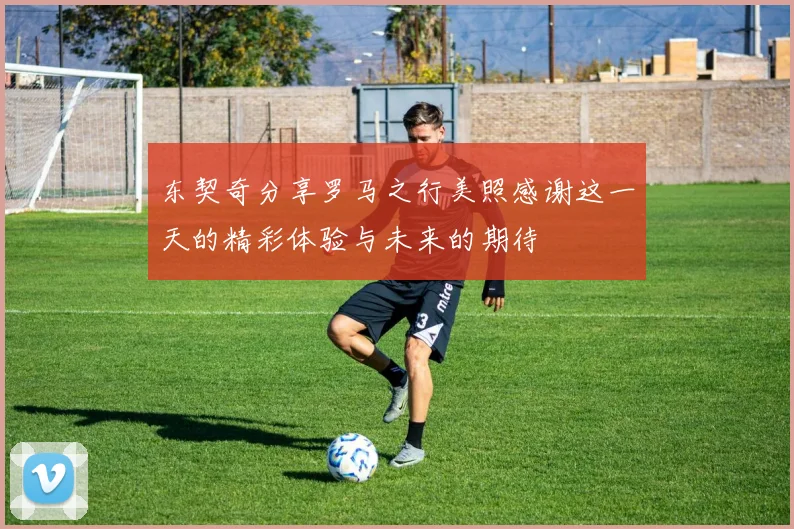 东契奇分享罗马之行美照感谢这一天的精彩体验与未来的期待