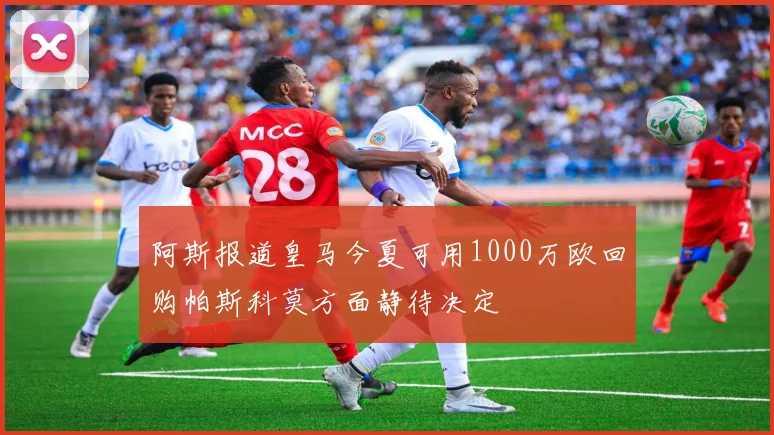 阿斯报道皇马今夏可用1000万欧回购帕斯科莫方面静待决定