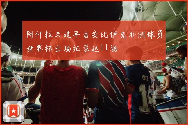 阿什拉夫追平吉安比伊克非洲球员世界杯出场纪录达11场