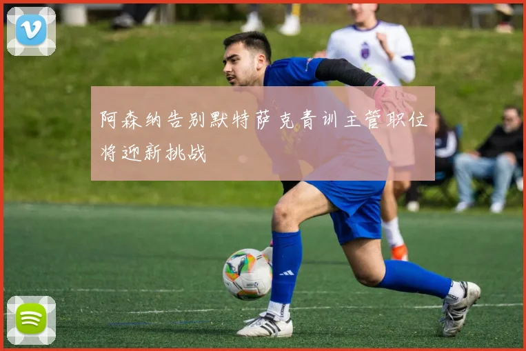 阿森纳告别默特萨克青训主管职位将迎新挑战