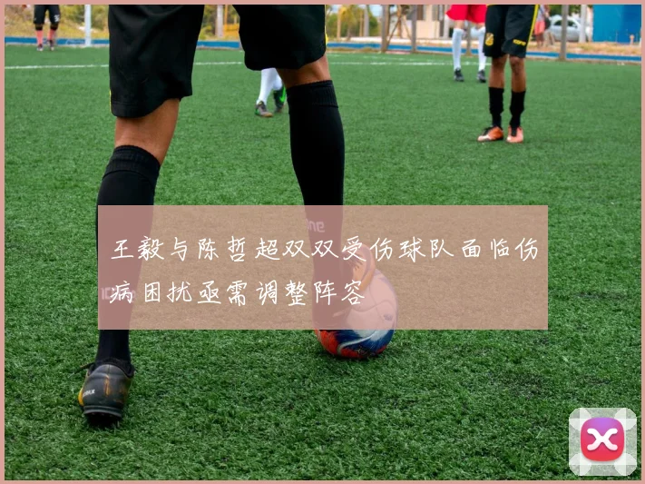 王毅与陈哲超双双受伤球队面临伤病困扰亟需调整阵容