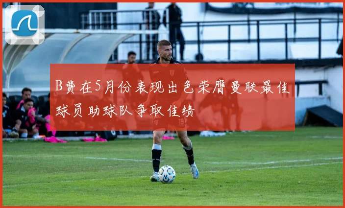 B费在5月份表现出色荣膺曼联最佳球员助球队争取佳绩