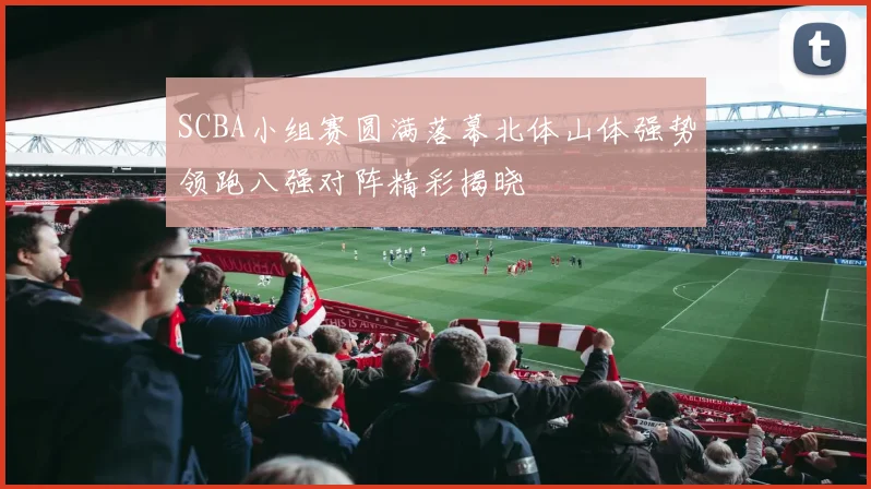 SCBA小组赛圆满落幕北体山体强势领跑八强对阵精彩揭晓