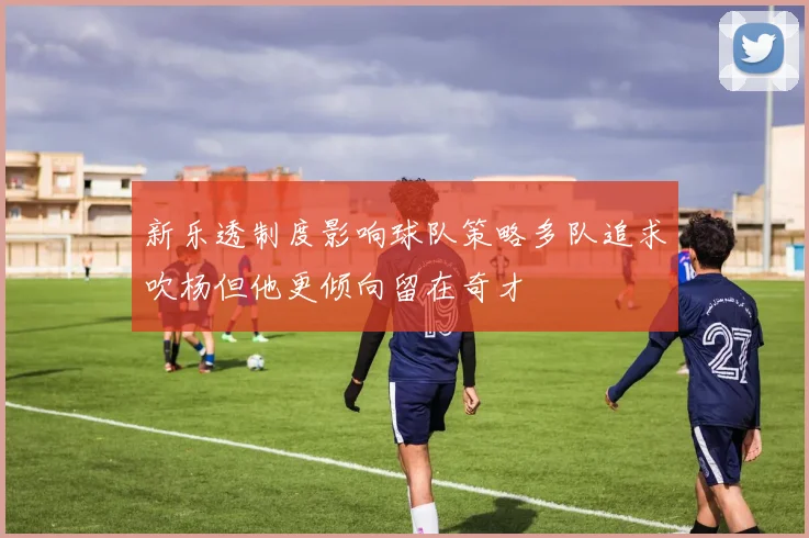 新乐透制度影响球队策略多队追求吹杨但他更倾向留在奇才