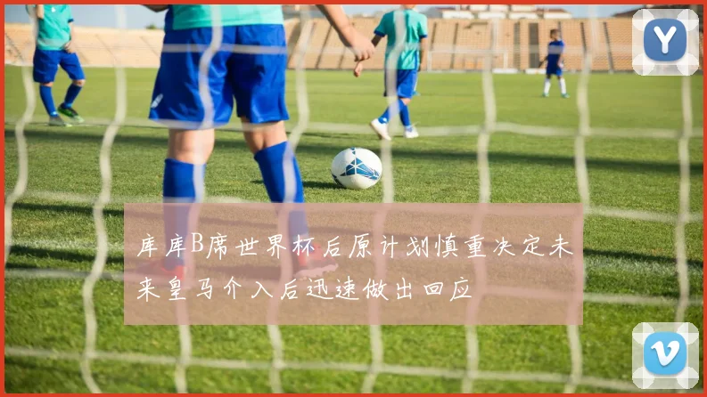 库库B席世界杯后原计划慎重决定未来皇马介入后迅速做出回应