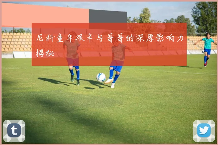 尼科童年艰辛与哥哥的深厚影响力揭秘
