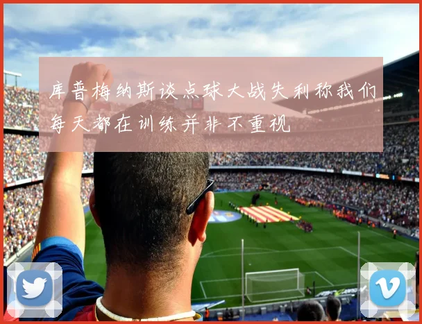 库普梅纳斯谈点球大战失利称我们每天都在训练并非不重视