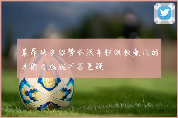 莱昂纳多称赞齐沃年轻执教豪门的才能与成就不容置疑