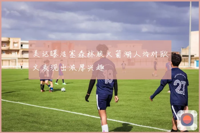 美记曝活塞森林狼火箭湖人均对欧文表现出浓厚兴趣