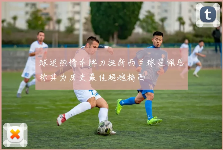 球迷热情举牌力挺新西兰球星佩恩称其为历史最佳超越梅西