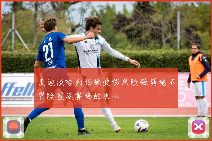 麦迪谈哈利伯顿受伤风险强调绝不冒险重返赛场的决心