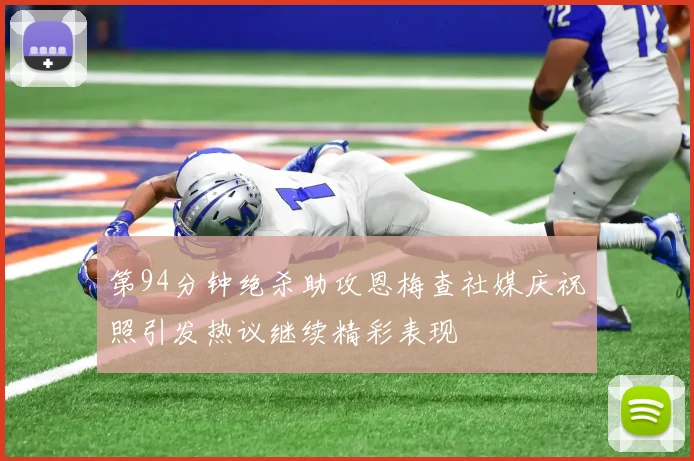 第94分钟绝杀助攻恩梅查社媒庆祝照引发热议继续精彩表现